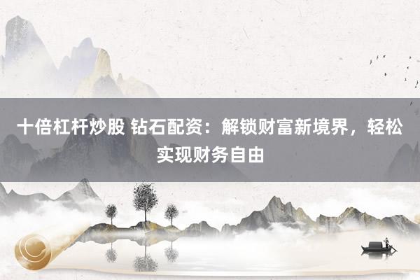 十倍杠杆炒股 钻石配资：解锁财富新境界，轻松实现财务自由