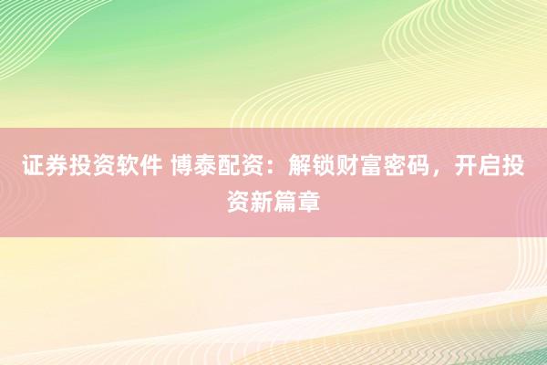 证券投资软件 博泰配资：解锁财富密码，开启投资新篇章