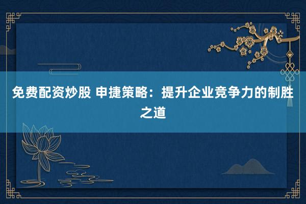 免费配资炒股 申捷策略：提升企业竞争力的制胜之道