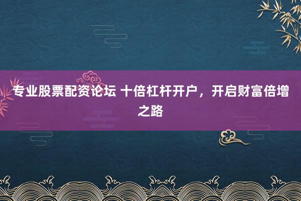 专业股票配资论坛 十倍杠杆开户，开启财富倍增之路