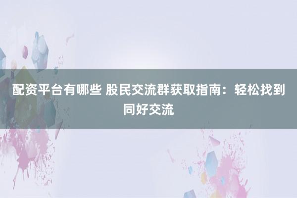配资平台有哪些 股民交流群获取指南：轻松找到同好交流