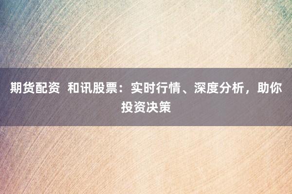 期货配资  和讯股票：实时行情、深度分析，助你投资决策