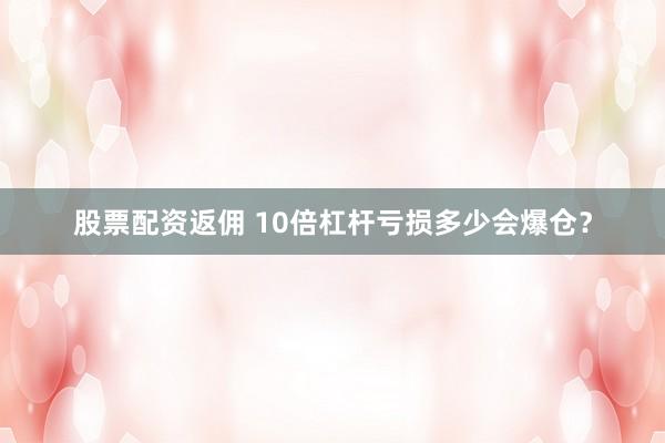 股票配资返佣 10倍杠杆亏损多少会爆仓？