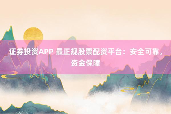 证券投资APP 最正规股票配资平台：安全可靠，资金保障