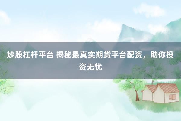 炒股杠杆平台 揭秘最真实期货平台配资，助你投资无忧