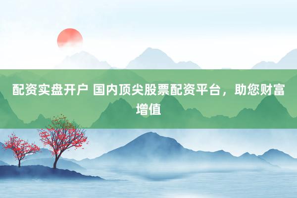 配资实盘开户 国内顶尖股票配资平台，助您财富增值