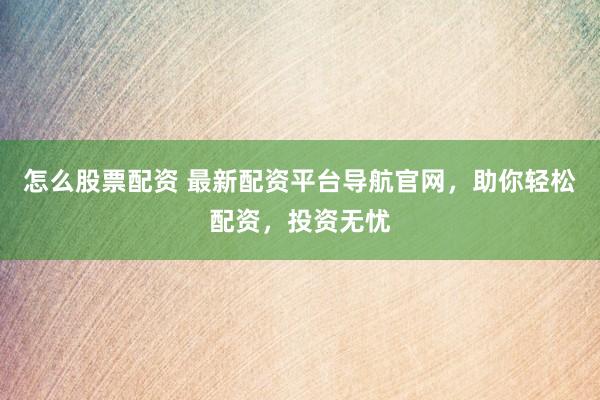 怎么股票配资 最新配资平台导航官网，助你轻松配资，投资无忧