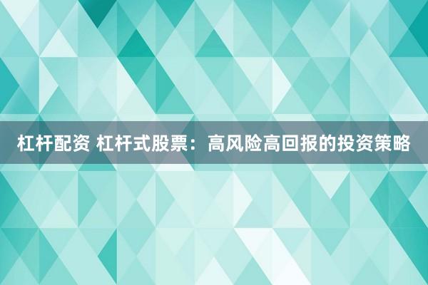 杠杆配资 杠杆式股票：高风险高回报的投资策略