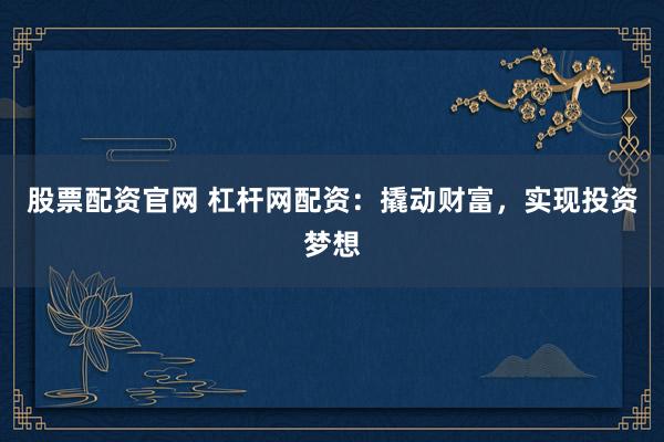 股票配资官网 杠杆网配资：撬动财富，实现投资梦想