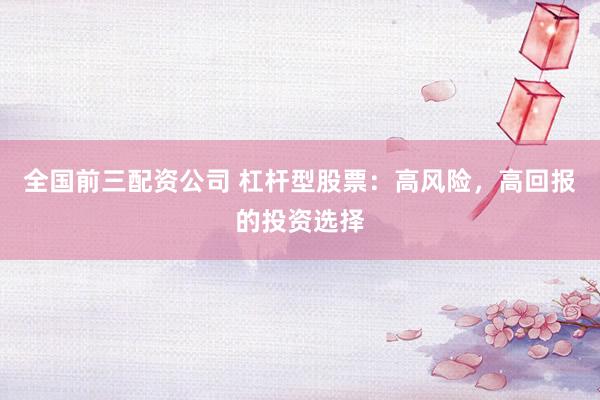 全国前三配资公司 杠杆型股票：高风险，高回报的投资选择