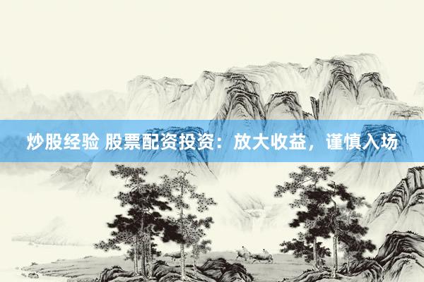 炒股经验 股票配资投资：放大收益，谨慎入场