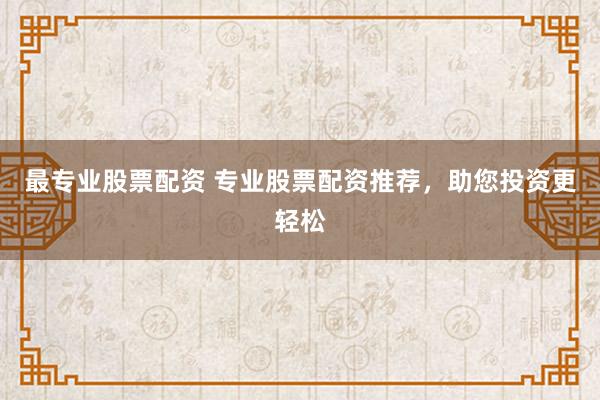 最专业股票配资 专业股票配资推荐，助您投资更轻松