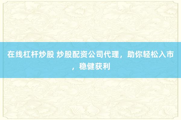 在线杠杆炒股 炒股配资公司代理，助你轻松入市，稳健获利