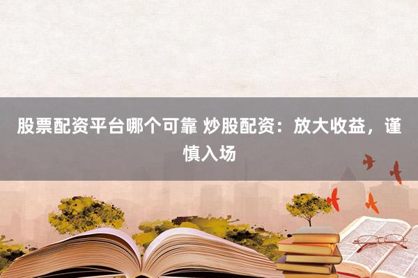 股票配资平台哪个可靠 炒股配资：放大收益，谨慎入场