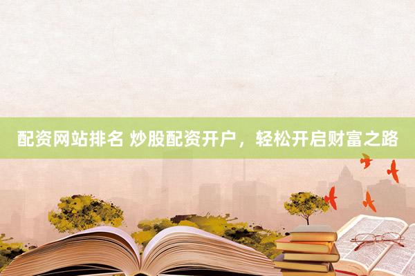 配资网站排名 炒股配资开户，轻松开启财富之路