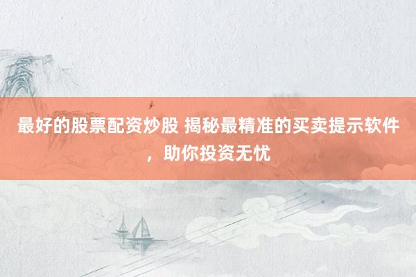 最好的股票配资炒股 揭秘最精准的买卖提示软件，助你投资无忧