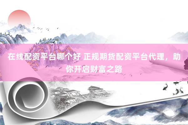 在线配资平台哪个好 正规期货配资平台代理，助你开启财富之路