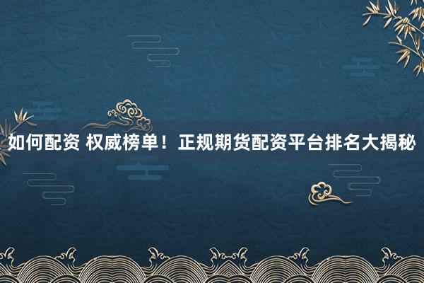 如何配资 权威榜单！正规期货配资平台排名大揭秘
