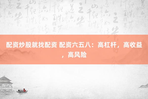 配资炒股就找配资 配资六五八：高杠杆，高收益，高风险