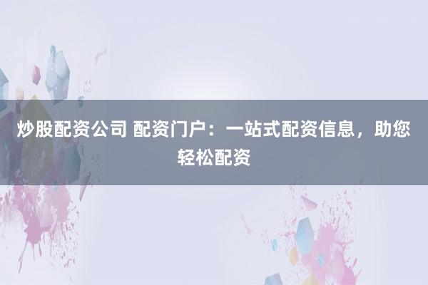 炒股配资公司 配资门户：一站式配资信息，助您轻松配资