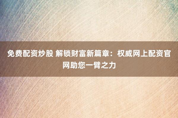 免费配资炒股 解锁财富新篇章：权威网上配资官网助您一臂之力