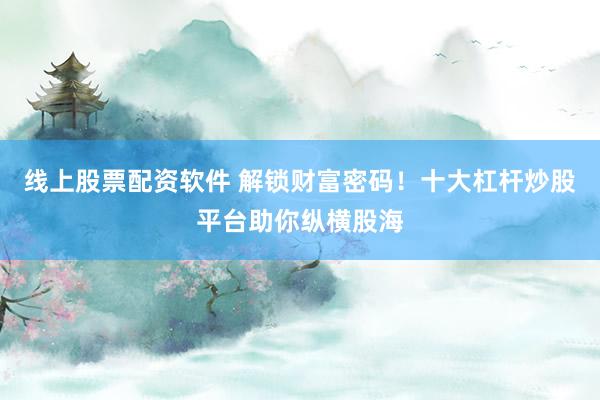 线上股票配资软件 解锁财富密码！十大杠杆炒股平台助你纵横股海