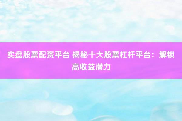 实盘股票配资平台 揭秘十大股票杠杆平台：解锁高收益潜力
