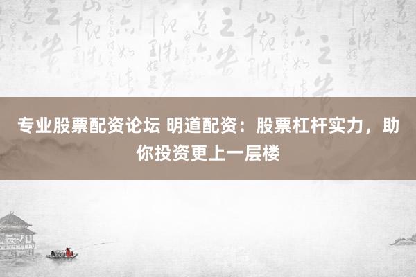 专业股票配资论坛 明道配资：股票杠杆实力，助你投资更上一层楼