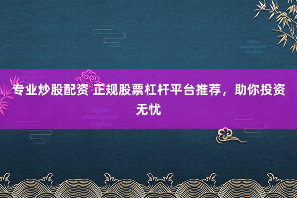 专业炒股配资 正规股票杠杆平台推荐，助你投资无忧