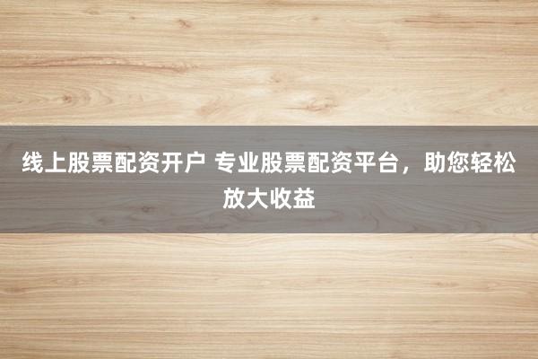 线上股票配资开户 专业股票配资平台，助您轻松放大收益