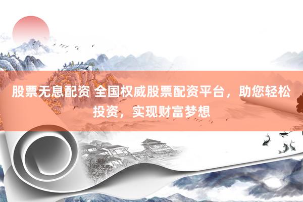 股票无息配资 全国权威股票配资平台，助您轻松投资，实现财富梦想