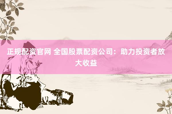 正规配资官网 全国股票配资公司：助力投资者放大收益