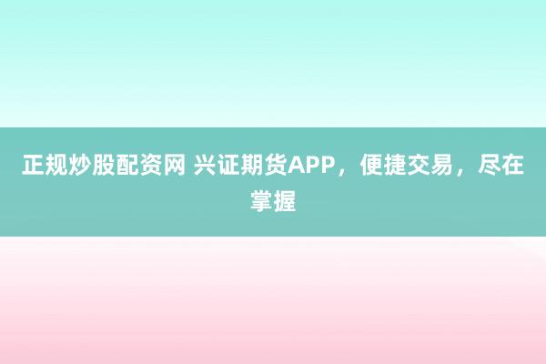 正规炒股配资网 兴证期货APP，便捷交易，尽在掌握