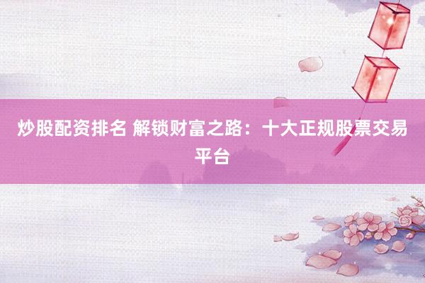 炒股配资排名 解锁财富之路：十大正规股票交易平台
