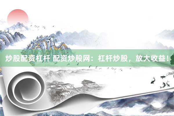 炒股配资杠杆 配资炒股网：杠杆炒股，放大收益！