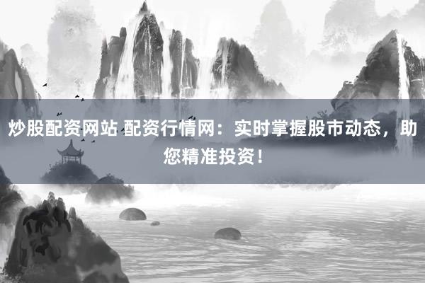 炒股配资网站 配资行情网：实时掌握股市动态，助您精准投资！