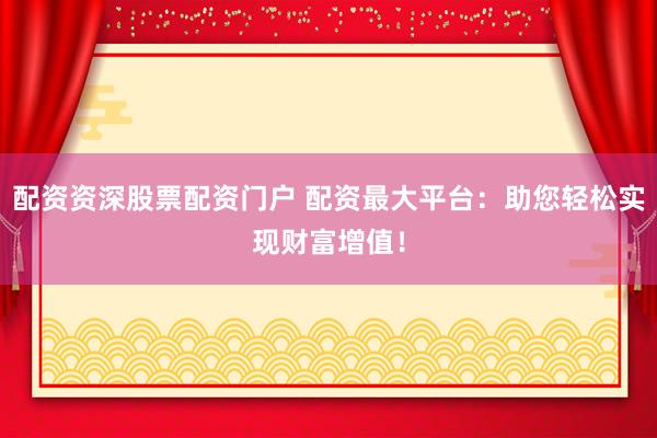 配资资深股票配资门户 配资最大平台：助您轻松实现财富增值！