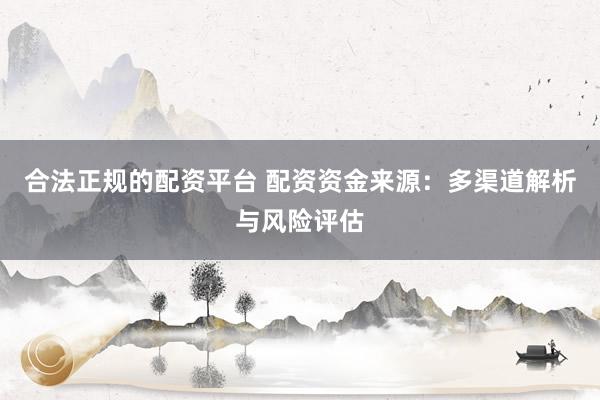 合法正规的配资平台 配资资金来源：多渠道解析与风险评估