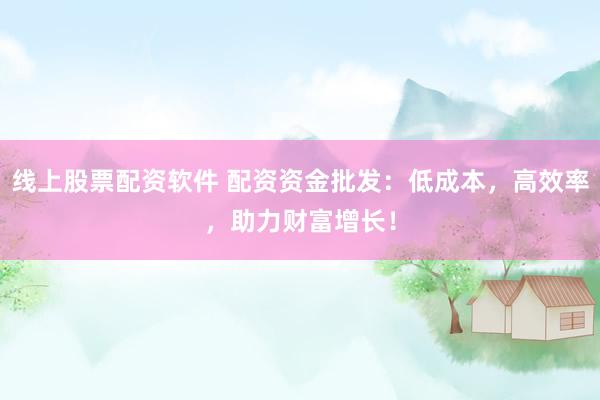 线上股票配资软件 配资资金批发：低成本，高效率，助力财富增长！