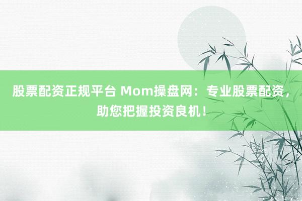 股票配资正规平台 Mom操盘网：专业股票配资，助您把握投资良机！
