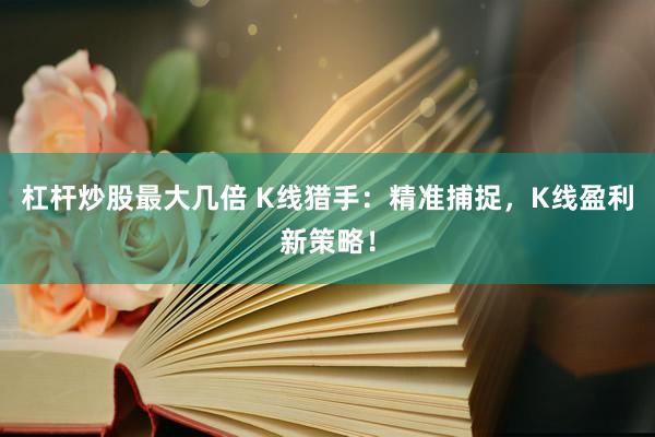 杠杆炒股最大几倍 K线猎手：精准捕捉，K线盈利新策略！