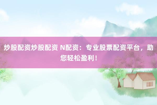 炒股配资炒股配资 N配资：专业股票配资平台，助您轻松盈利！