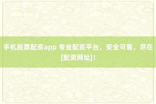 手机股票配资app 专业配资平台，安全可靠，尽在[配资网址]！