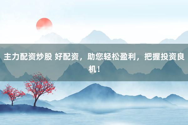 主力配资炒股 好配资，助您轻松盈利，把握投资良机！