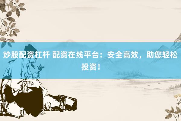 炒股配资杠杆 配资在线平台：安全高效，助您轻松投资！