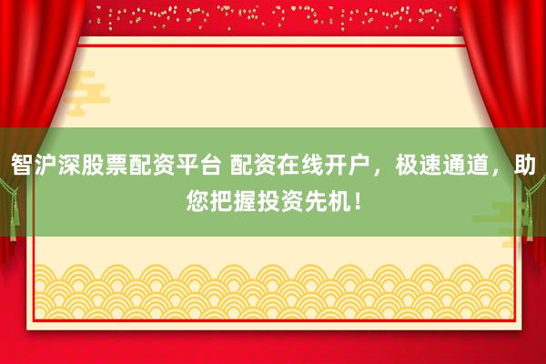 智沪深股票配资平台 配资在线开户，极速通道，助您把握投资先机！