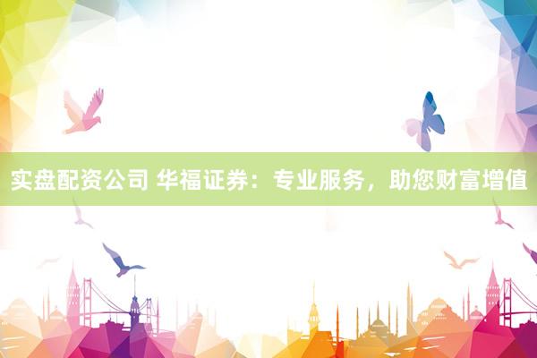 实盘配资公司 华福证券：专业服务，助您财富增值