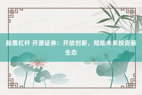 股票杠杆 开源证券：开放创新，赋能未来投资新生态