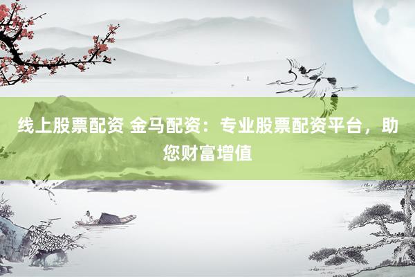 线上股票配资 金马配资：专业股票配资平台，助您财富增值