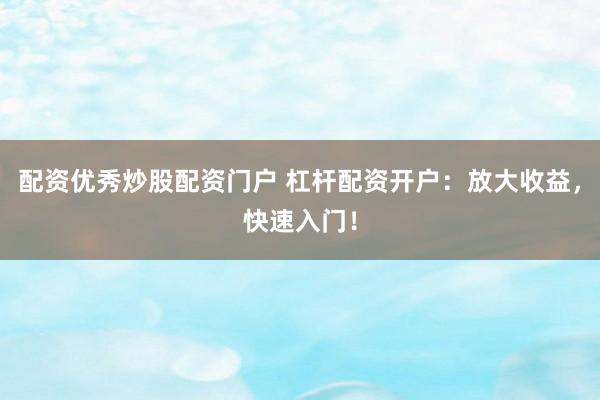 配资优秀炒股配资门户 杠杆配资开户：放大收益，快速入门！